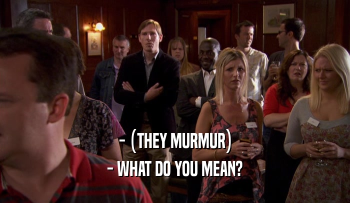 - (THEY MURMUR) - WHAT DO YOU MEAN? 