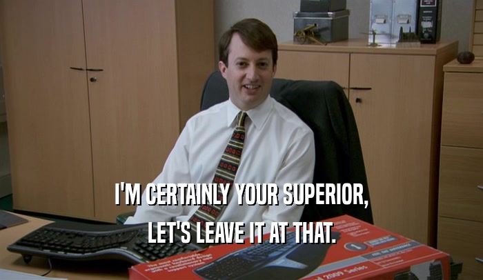 I'M CERTAINLY YOUR SUPERIOR, LET'S LEAVE IT AT THAT. 