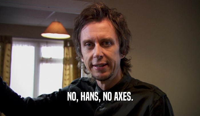 NO, HANS, NO AXES.  