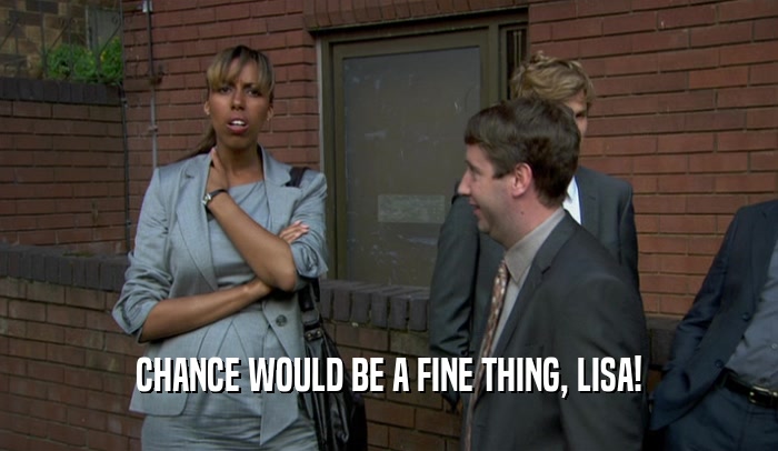 CHANCE WOULD BE A FINE THING, LISA!  