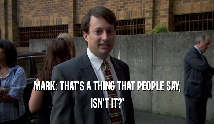 MARK: THAT'S A THING THAT PEOPLE SAY, ISN'T IT?' 