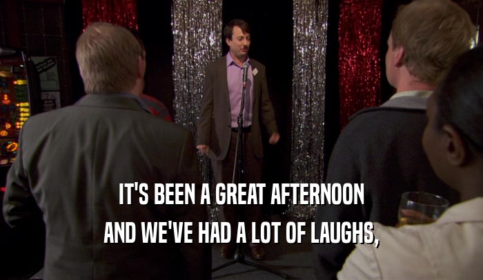 IT'S BEEN A GREAT AFTERNOON AND WE'VE HAD A LOT OF LAUGHS, 
