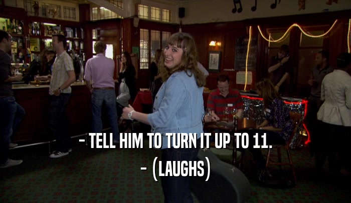 - TELL HIM TO TURN IT UP TO 11. - (LAUGHS) 