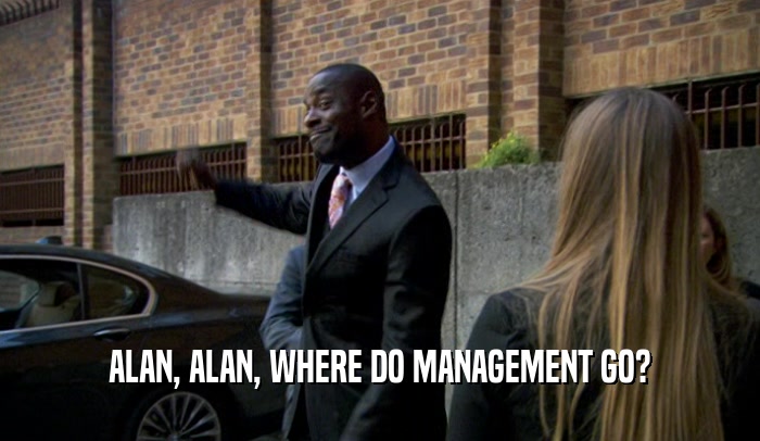 ALAN, ALAN, WHERE DO MANAGEMENT GO?  