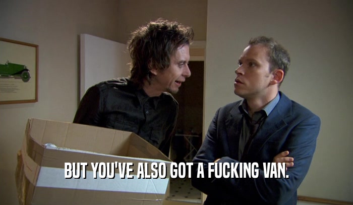 BUT YOU'VE ALSO GOT A FUCKING VAN.  
