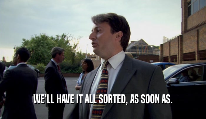 WE'LL HAVE IT ALL SORTED, AS SOON AS.  