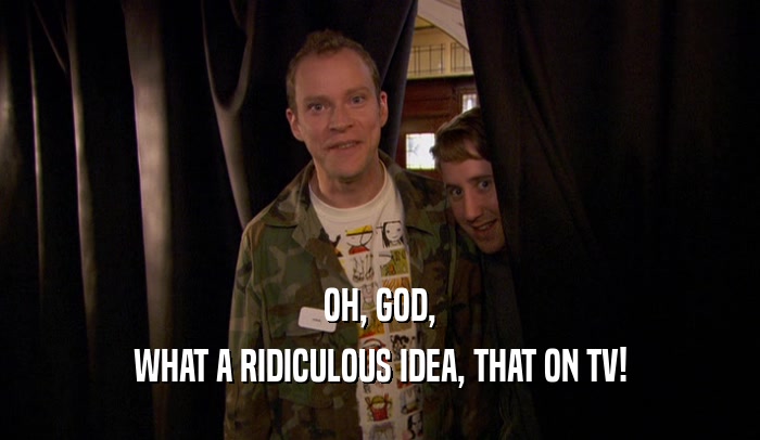 OH, GOD, WHAT A RIDICULOUS IDEA, THAT ON TV! 