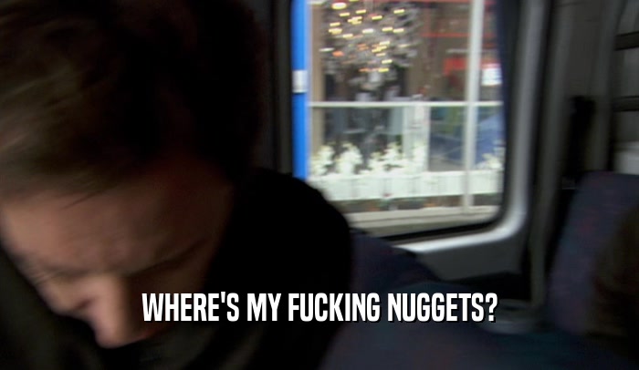 WHERE'S MY FUCKING NUGGETS?  