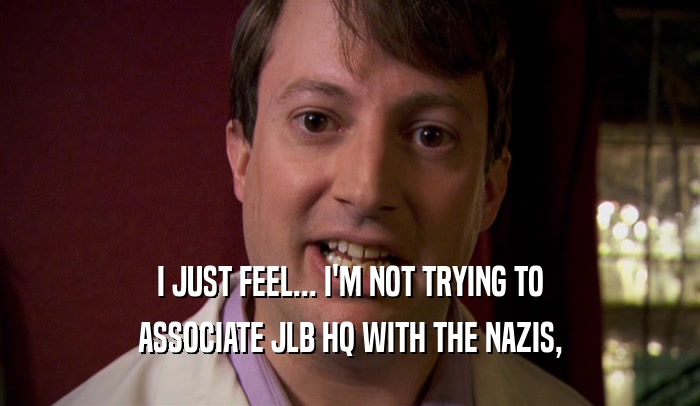 I JUST FEEL... I'M NOT TRYING TO ASSOCIATE JLB HQ WITH THE NAZIS, 