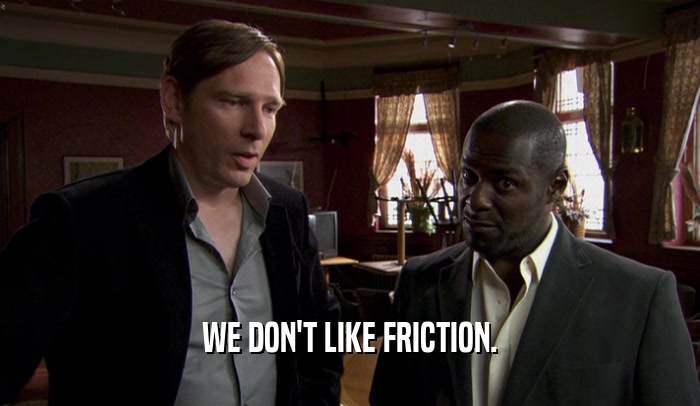 WE DON'T LIKE FRICTION.  