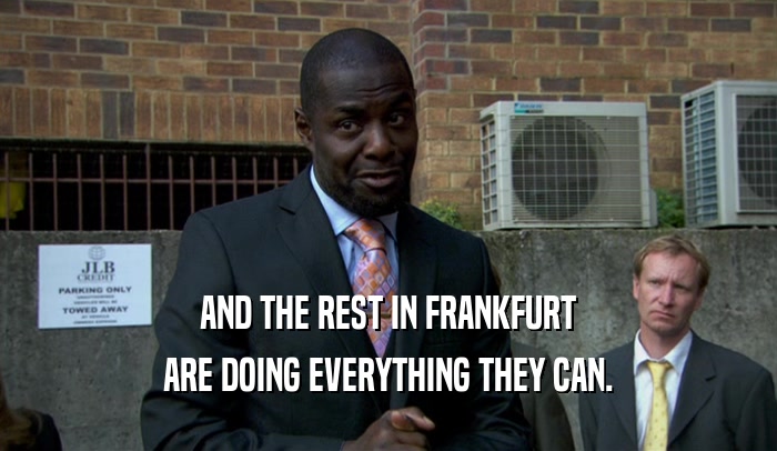 AND THE REST IN FRANKFURT ARE DOING EVERYTHING THEY CAN. 