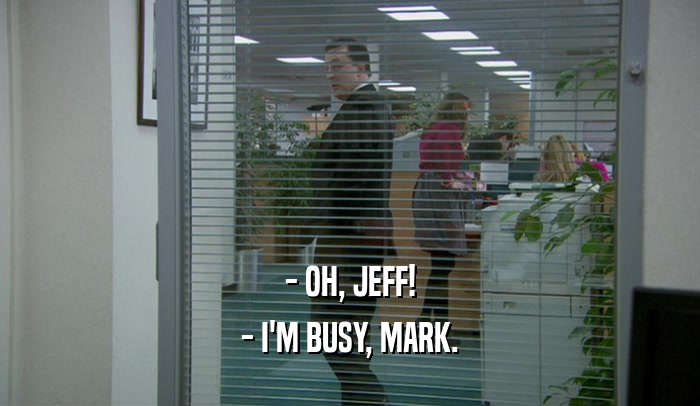 - OH, JEFF! - I'M BUSY, MARK. 
