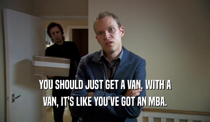 YOU SHOULD JUST GET A VAN. WITH A VAN, IT'S LIKE YOU'VE GOT AN MBA. 