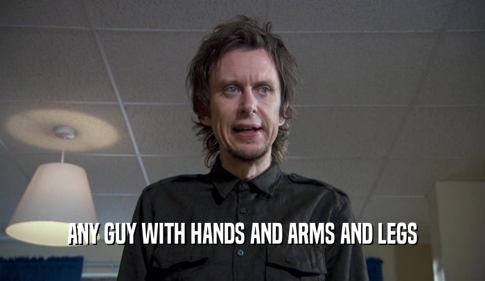 ANY GUY WITH HANDS AND ARMS AND LEGS  