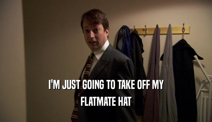 I'M JUST GOING TO TAKE OFF MY FLATMATE HAT 
