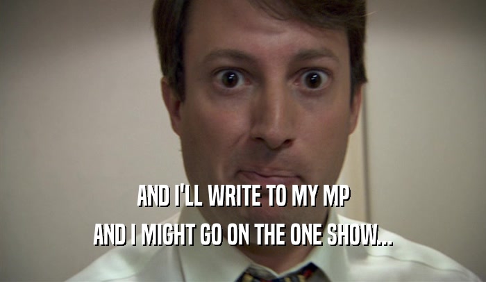 AND I'LL WRITE TO MY MP AND I MIGHT GO ON THE ONE SHOW... 
