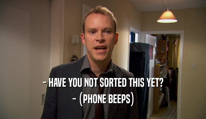 - HAVE YOU NOT SORTED THIS YET?
 - (PHONE BEEPS)
 