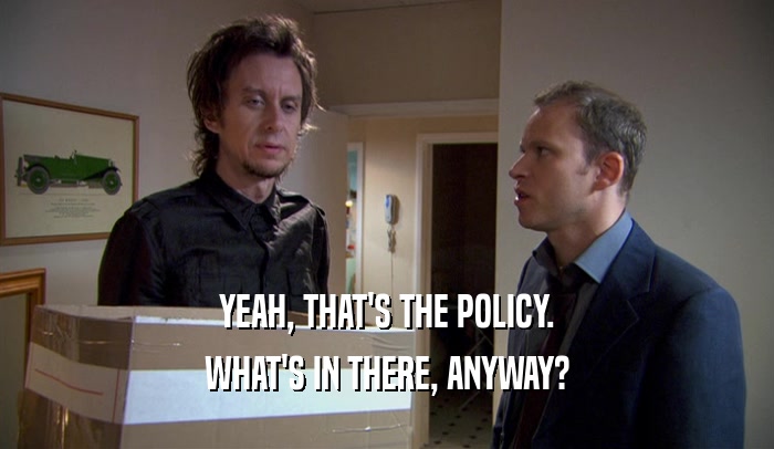 YEAH, THAT'S THE POLICY. WHAT'S IN THERE, ANYWAY? 
