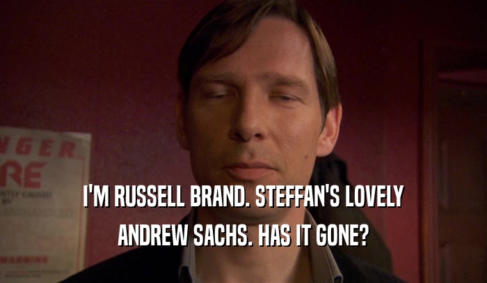 I'M RUSSELL BRAND. STEFFAN'S LOVELY ANDREW SACHS. HAS IT GONE? 