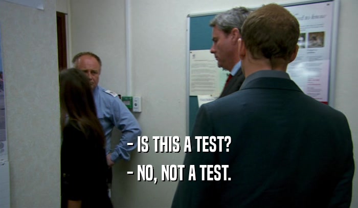 - IS THIS A TEST? - NO, NOT A TEST. 