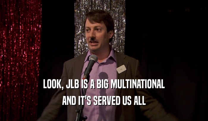 LOOK, JLB IS A BIG MULTINATIONAL AND IT'S SERVED US ALL 