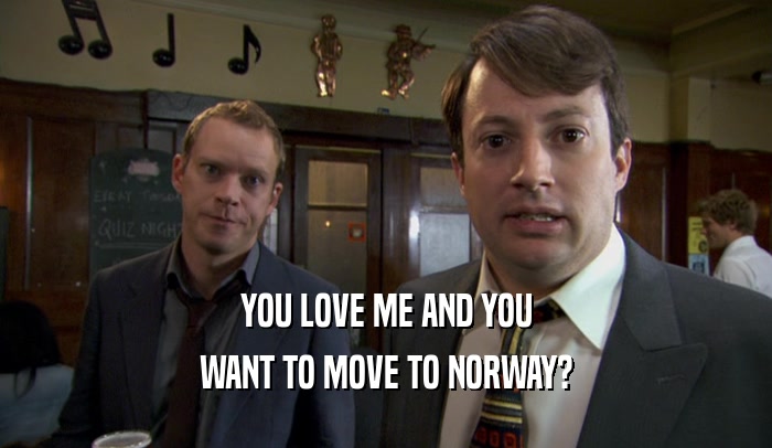 YOU LOVE ME AND YOU WANT TO MOVE TO NORWAY? 