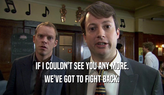 IF I COULDN'T SEE YOU ANY MORE. WE'VE GOT TO FIGHT BACK. 
