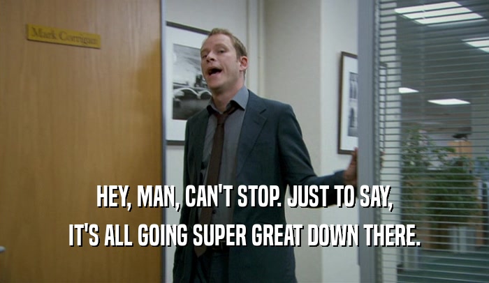 HEY, MAN, CAN'T STOP. JUST TO SAY, IT'S ALL GOING SUPER GREAT DOWN THERE. 