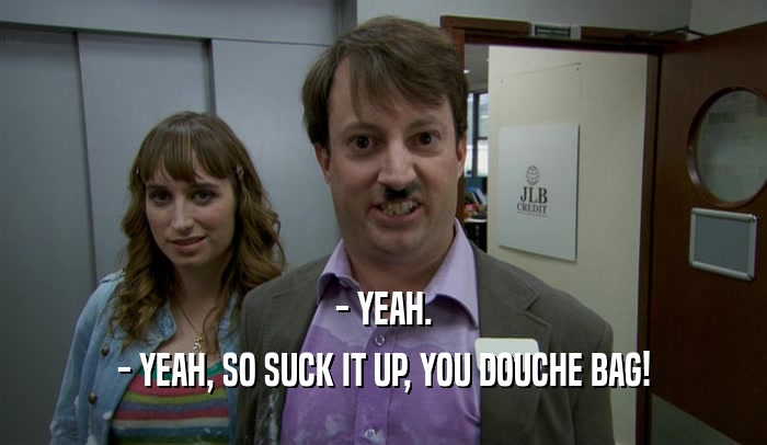 - YEAH. - YEAH, SO SUCK IT UP, YOU DOUCHE BAG! 