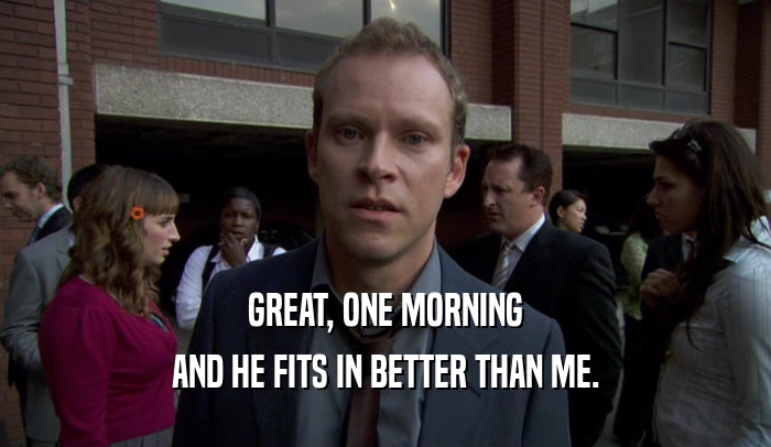 GREAT, ONE MORNING AND HE FITS IN BETTER THAN ME. 
