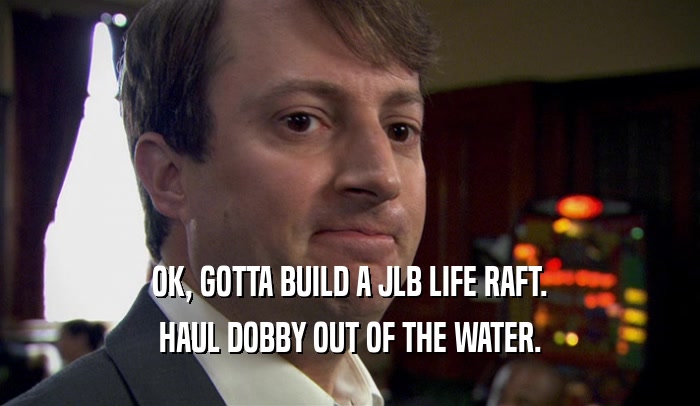 OK, GOTTA BUILD A JLB LIFE RAFT. HAUL DOBBY OUT OF THE WATER. 