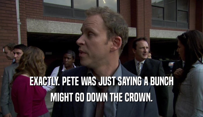 EXACTLY. PETE WAS JUST SAYING A BUNCH
 MIGHT GO DOWN THE CROWN.
 