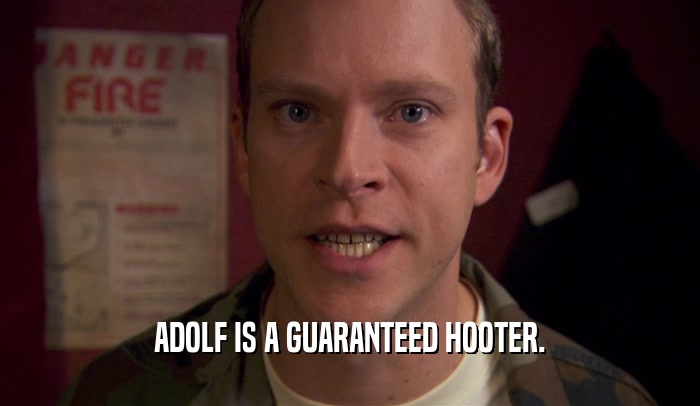 ADOLF IS A GUARANTEED HOOTER.
  