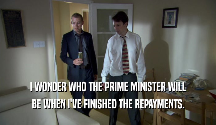 I WONDER WHO THE PRIME MINISTER WILL BE WHEN I'VE FINISHED THE REPAYMENTS. 