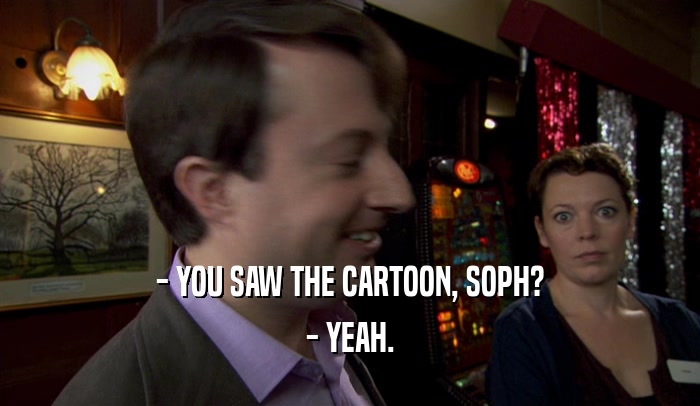 - YOU SAW THE CARTOON, SOPH?
 - YEAH.
 