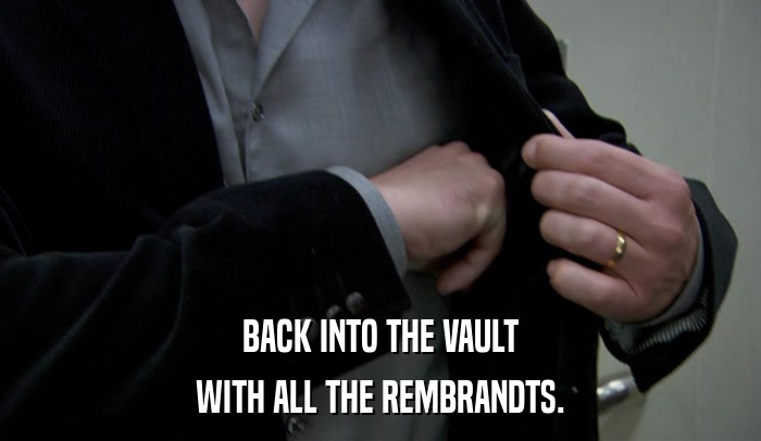 BACK INTO THE VAULT WITH ALL THE REMBRANDTS. 