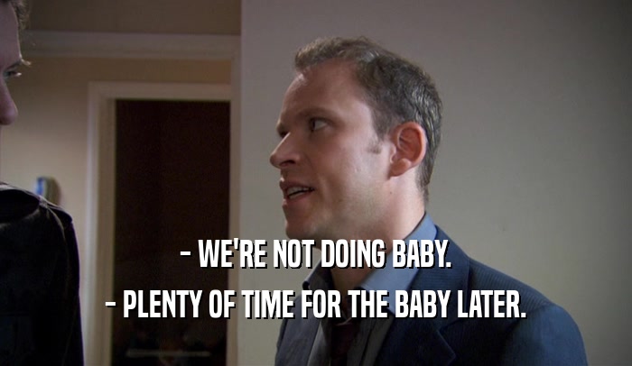 - WE'RE NOT DOING BABY.
 - PLENTY OF TIME FOR THE BABY LATER.
 