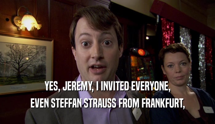 YES, JEREMY, I INVITED EVERYONE, EVEN STEFFAN STRAUSS FROM FRANKFURT, 