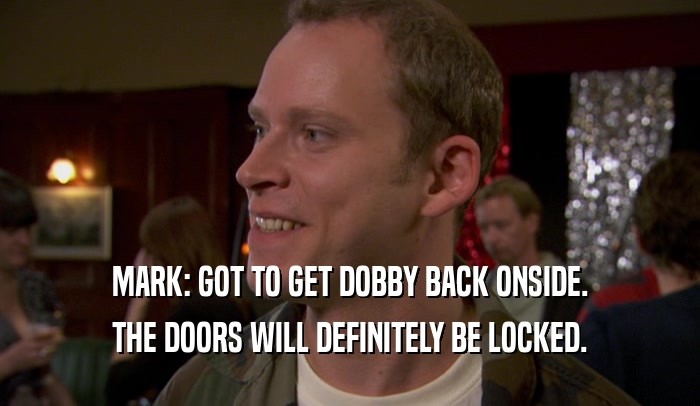 MARK: GOT TO GET DOBBY BACK ONSIDE. THE DOORS WILL DEFINITELY BE LOCKED. 