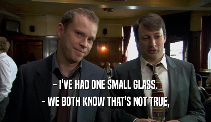 - I'VE HAD ONE SMALL GLASS. - WE BOTH KNOW THAT'S NOT TRUE, 