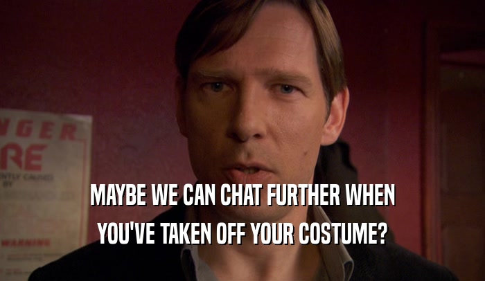 MAYBE WE CAN CHAT FURTHER WHEN
 YOU'VE TAKEN OFF YOUR COSTUME?
 
