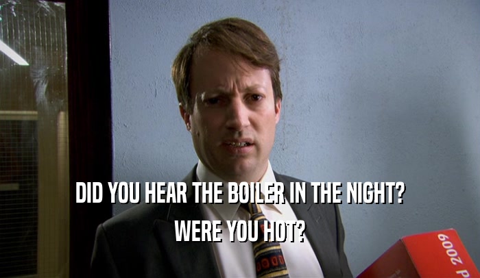 DID YOU HEAR THE BOILER IN THE NIGHT?
 WERE YOU HOT?
 