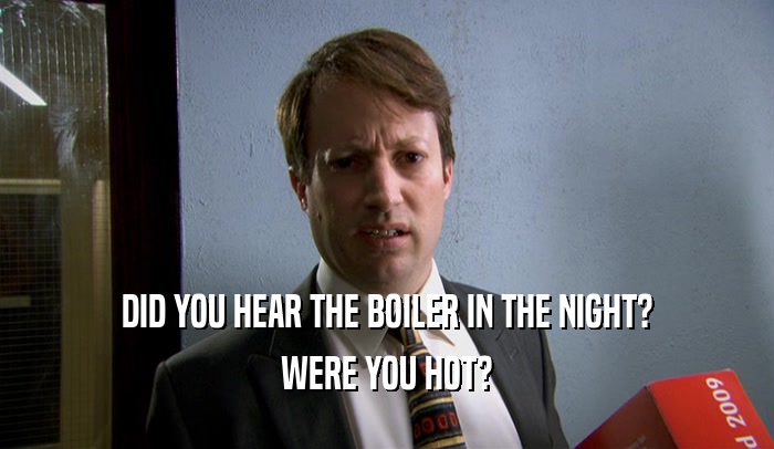 DID YOU HEAR THE BOILER IN THE NIGHT? WERE YOU HOT? 