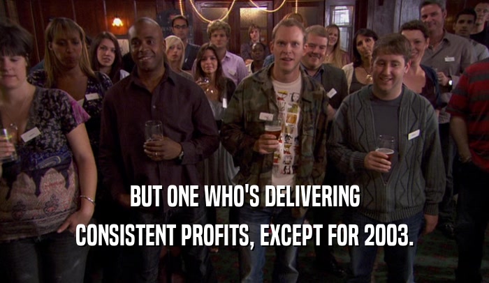 BUT ONE WHO'S DELIVERING CONSISTENT PROFITS, EXCEPT FOR 2003. 