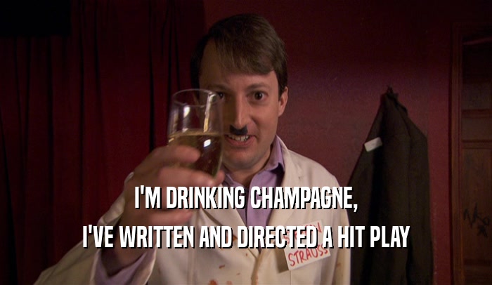 I'M DRINKING CHAMPAGNE, I'VE WRITTEN AND DIRECTED A HIT PLAY 