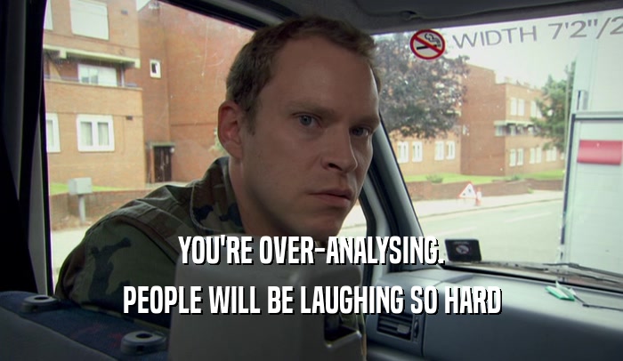 YOU'RE OVER-ANALYSING. PEOPLE WILL BE LAUGHING SO HARD 