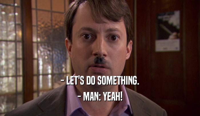 - LET'S DO SOMETHING. - MAN: YEAH! 