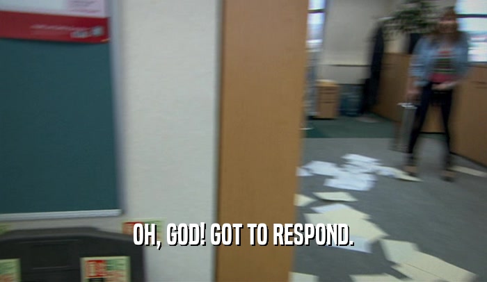 OH, GOD! GOT TO RESPOND.  