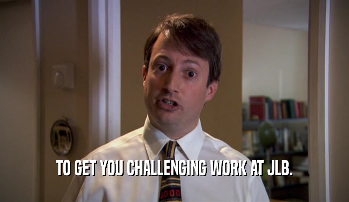 TO GET YOU CHALLENGING WORK AT JLB.  