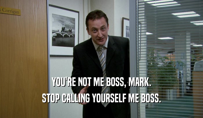 YOU'RE NOT ME BOSS, MARK. STOP CALLING YOURSELF ME BOSS. 